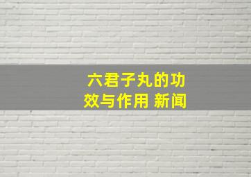 六君子丸的功效与作用 新闻